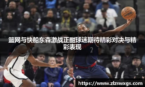 篮网与快船东森激战正酣球迷期待精彩对决与精彩表现