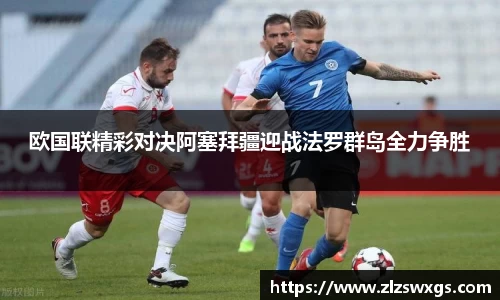欧国联精彩对决阿塞拜疆迎战法罗群岛全力争胜