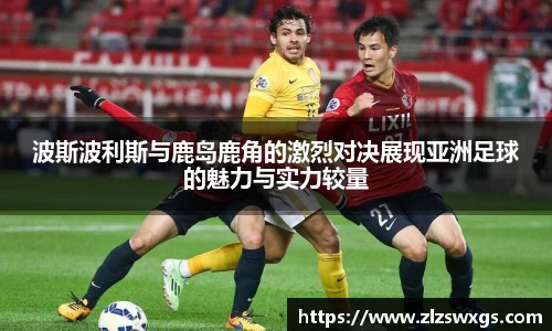 波斯波利斯与鹿岛鹿角的激烈对决展现亚洲足球的魅力与实力较量