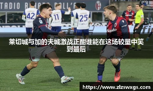 莱切城与加的夫城激战正酣谁能在这场较量中笑到最后